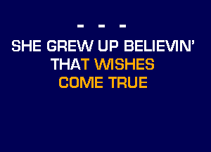 SHE GREW UP BELIEVIN'
THAT WISHES
COME TRUE