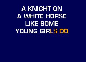 A KNIGHT ON
A WHITE HORSE
LIKE SOME

YOUNG GIRLS DD