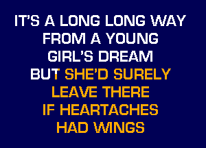 ITS A LONG LONG WAY
FROM A YOUNG
GIRL'S DREAM
BUT SHED SURELY
LEAVE THERE
IF HEARTACHES
HAD WINGS