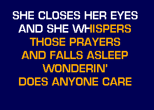 SHE CLOSES HER EYES
AND SHE VVHISPERS
THOSE PRAYERS
AND FALLS ASLEEP
WONDERIM
DOES ANYONE CARE