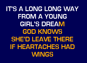 ITS A LONG LONG WAY
FROM A YOUNG
GIRL'S DREAM
GOD KNOWS
SHED LEAVE THERE
IF HEARTACHES HAD
WINGS