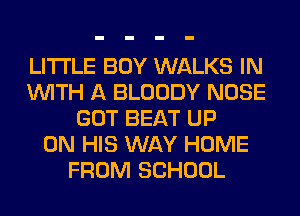 LITI'LE BOY WALKS IN
WITH A BLOODY NOSE
GOT BEAT UP
ON HIS WAY HOME
FROM SCHOOL