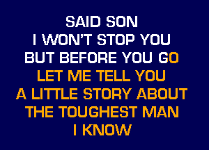 SAID SON
I WON'T STOP YOU
BUT BEFORE YOU GO
LET ME TELL YOU
A LITTLE STORY ABOUT
THE TOUGHEST MAN
I KNOW