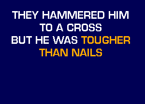 THEY HAMMERED HIM
TO A CROSS

BUT HE WAS TOUGHER
THAN NAILS