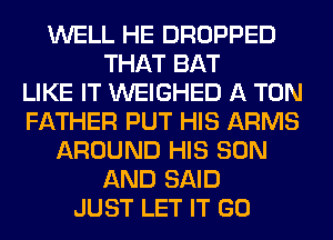 WELL HE DROPPED
THAT BAT
LIKE IT WEIGHED A TON
FATHER PUT HIS ARMS
AROUND HIS SON
AND SAID
JUST LET IT GO