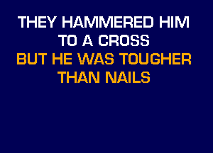 THEY HAMMERED HIM
TO A CROSS

BUT HE WAS TOUGHER
THAN NAILS