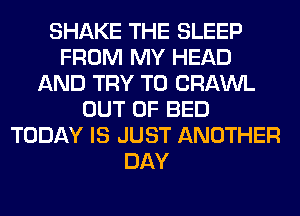 SHAKE THE SLEEP
FROM MY HEAD
AND TRY TO CRAWL
OUT OF BED
TODAY IS JUST ANOTHER
DAY