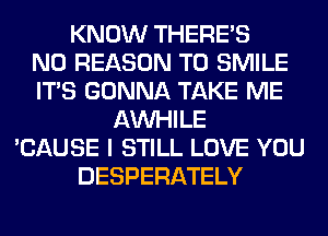 KNOW THERE'S
N0 REASON TO SMILE
ITS GONNA TAKE ME
AW-IILE
'CAUSE I STILL LOVE YOU
DESPERATELY