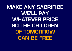 MAKE ANY SACRIFICE
WE'LL PAY
WHATEVER PRICE
SO THE CHILDREN
OF TOMORROW
CAN BE FREE