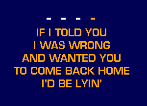 IF I TOLD YOU
I WAS WRONG
AND WANTED YOU
TO COME BACK HOME
I'D BE LYIN'