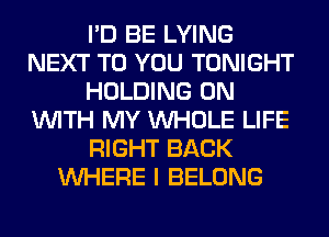 I'D BE LYING
NEXT TO YOU TONIGHT
HOLDING ON
WITH MY WHOLE LIFE
RIGHT BACK
WHERE I BELONG