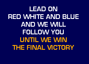 LEAD ON
RED WHITE AND BLUE
AND WE WILL
FOLLOW YOU
UNTIL WE WIN
THE FINAL VICTORY