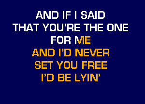 AND IF I SAID
THAT YOU'RE THE ONE
FOR ME
AND I'D NEVER
SET YOU FREE
I'D BE LYIN'