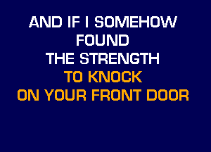 AND IF I SOMEHOW
FOUND
THE STRENGTH
T0 KNOCK
ON YOUR FRONT DOOR