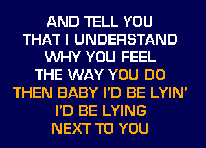 AND TELL YOU
THAT I UNDERSTAND
WHY YOU FEEL
THE WAY YOU DO
THEN BABY I'D BE LYIN'
I'D BE LYING
NEXT TO YOU