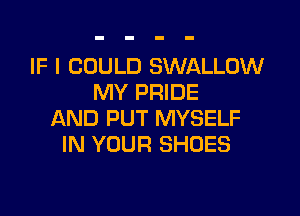 IF I COULD SWALLOW
MY PRIDE

AND PUT MYSELF
IN YOUR SHOES