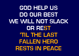 GOD HELP US
DD OUR BEST
WE WLL NOT SLACK
0R REST
'TIL THE LAST
FALLEN HERO
RESTS IN PEACE