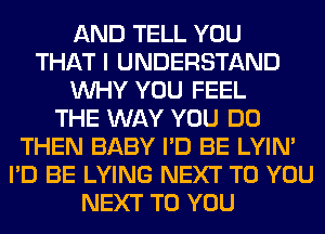 AND TELL YOU
THAT I UNDERSTAND
WHY YOU FEEL
THE WAY YOU DO
THEN BABY I'D BE LYIN'
I'D BE LYING NEXT TO YOU
NEXT TO YOU