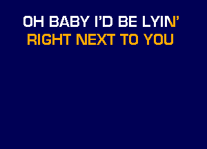 0H BABY I'D BE LYIN'
RIGHT NEXT TO YOU