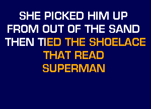 SHE PICKED HIM UP
FROM OUT OF THE SAND
THEN TIED THE SHOELACE

THAT READ
SUPERMAN