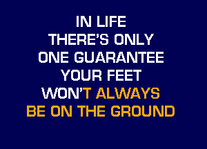IN LIFE
THERE'S ONLY
ONE GUARANTEE
YOUR FEET
WON'T ALWAYS
BE ON THE GROUND