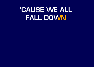 'CAUSE WE ALL
FALL DOWN