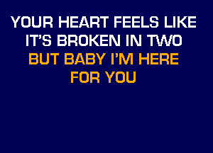 YOUR HEART FEELS LIKE
ITS BROKEN IN TWO
BUT BABY I'M HERE

FOR YOU