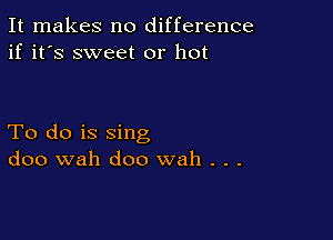 It makes no difference
if it's sweet or hot

To do is sing
doo wah doo wah . . .