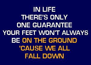 IN LIFE
THERE'S ONLY

ONE GUARANTEE
YOUR FEET WON'T ALWAYS

BE ON THE GROUND
'CAUSE WE ALL
FALL DOWN