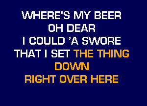 WHERE'S MY BEER
UH DEAR
I COULD 'A SWORE
THIkT l SET THE THING
DOWN
RIGHT OVER HERE