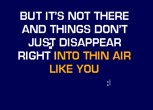 BUT ITS NOT THERE
AND THINGS DON'T
JUS-J' DISAPPEAR
RIGHT INTO THIN AIR

LIKE YOU
zl