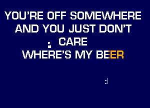 YOU'RE OFF SOMEWHERE
AND YOU JUST DON'T
CARE
WHERE'S MY BEER