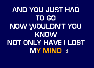 AND YOU JUST HAD.
TO GO
NOW WOULDN'T YOU
KNOW
NOT ONLY HAVE I LOST
MY MIND zl