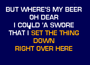 BUT WHERE'S MY BEER
0H DEAR
I COULD 'A SWORE
THAT I SET THE THING
DOWN
RIGHT OVER HERE