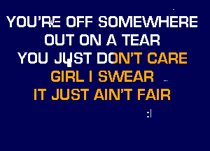 YOU'RE OFF SOMEINHERE
OUT ON A TEAR
YOU JldST DON'T CARE
GIRLI SWEAR -.

IT JUST AIN'T FAIR
zl