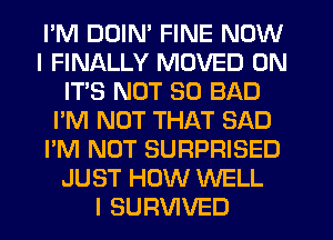 I'M DUIN' FINE NOW
I FINALLY MOVED 0N
IT'S NOT SO BAD
I'M NOT THAT SAD
I'M NOT SURPRISED
JUST HOW WELL
I SURVIVED