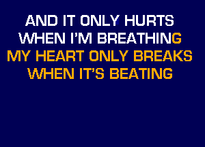 AND IT ONLY HURTS
WHEN I'M BREATHING
MY HEART ONLY BREAKS
WHEN ITS BEATING