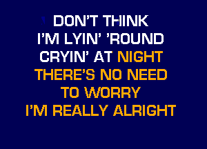 DUMT THINK
I'M LYIN' 'ROUND
CRYIM AT NIGHT
THERE'S NO NEED
TO WORRY
I'M REALLY ALRIGHT