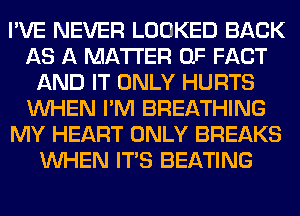 I'VE NEVER LOOKED BACK
AS A MATTER OF FACT
AND IT ONLY HURTS
WHEN I'M BREATHING
MY HEART ONLY BREAKS
WHEN ITS BEATING