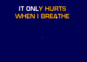 IT ONLY HURTS
WHEN I BREATHE