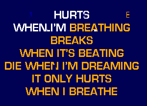 HURTS E
VVHENJ'M BREATHING
BREAKS
WHEN ITS BEATING
DIE WHEN I'M DREAMING
IT ONLY HURTS
WHEN I BREATHE