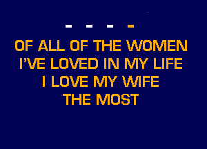 OF ALL OF THE WOMEN
I'VE LOVED IN MY LIFE
I LOVE MY WIFE
THE MOST