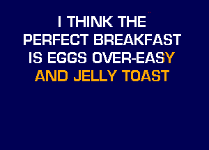 I THINK THE
PERFECT BREAKFAST
IS EGGS OVER-EASY
AND JELLY TOAST