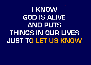 I KNOW
GOD IS ALIVE
AND PUTS

THINGS IN OUR LIVES
JUST TO LET US KNOW