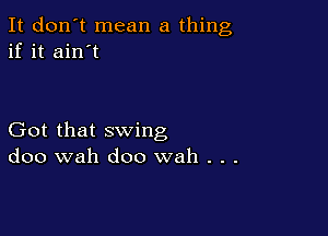 It don't mean a thing
if it ain't

Got that swing
doo wah doo wah . . .