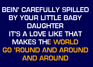 BEIN' CAREFULLY SPILLED
BY YOUR LITI'LE BABY
DAUGHTER
ITS A LOVE LIKE THAT
MAKES THE WORLD
GO 'ROUND AND AROUND
AND AROUND