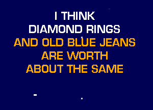I THINK
DIAMOND RINGS
AND OLD BLUE JEANS
ARE WORTH
ABOUT THE SAME