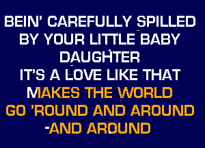 BEIN' CAREFULLY .SPILLED
BY YOUR LITI'LE BABY
DAUGHTER
ITS A LOVE LIKE THAT
MAKES THE WORLD
GO 'ROUND AND AROUND
-AND AROUND