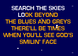 SEARCH THE SKIES -
LOOK BEYOND
THE BLUES AND GREYS
THERE'LL BE TIMES
WHEN YOU'LL SEE GOD'S
SMILIN' FACE