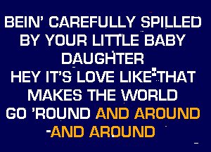 BEIN' CAREFULLY .SPILLED
BY YOUR LITTLE BABY
DAUGHTER
HEY ITS LOVE LIKElTHAT
MAKES THE WORLD
GO 'ROUND AND AROUND
-AND AROUND '